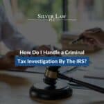 How Do I Handle a Criminal Tax Investigation By The IRS?